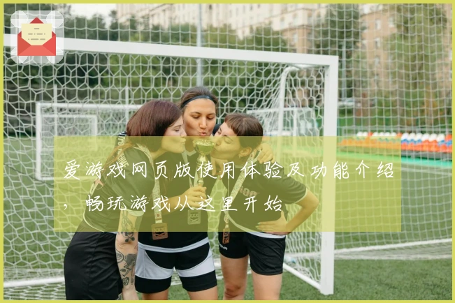 爱游戏网页版使用体验及功能介绍，畅玩游戏从这里开始