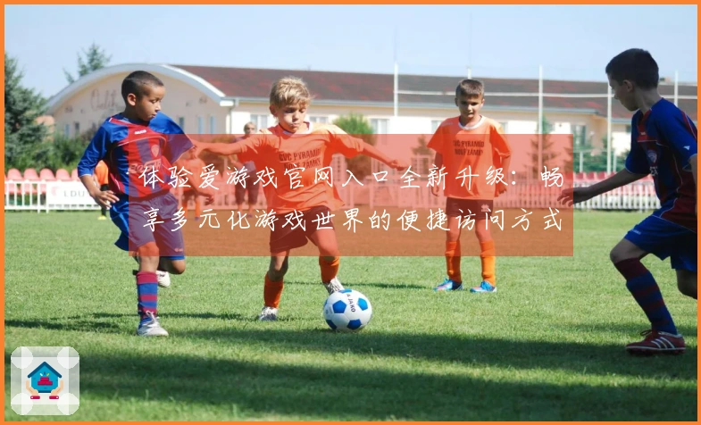 体验爱游戏官网入口全新升级：畅享多元化游戏世界的便捷访问方式解析