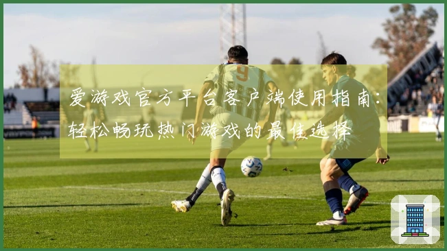 爱游戏官方平台客户端使用指南：轻松畅玩热门游戏的最佳选择