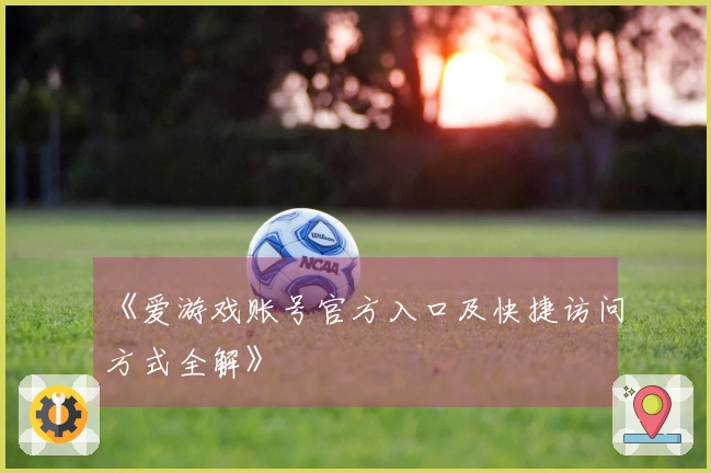 《爱游戏账号官方入口及快捷访问方式全解》