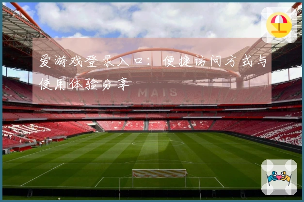 爱游戏登录入口：便捷访问方式与使用体验分享