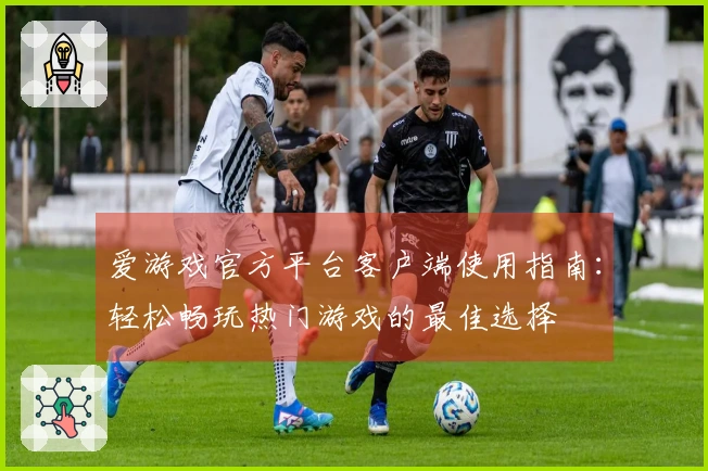爱游戏官方平台客户端使用指南：轻松畅玩热门游戏的最佳选择