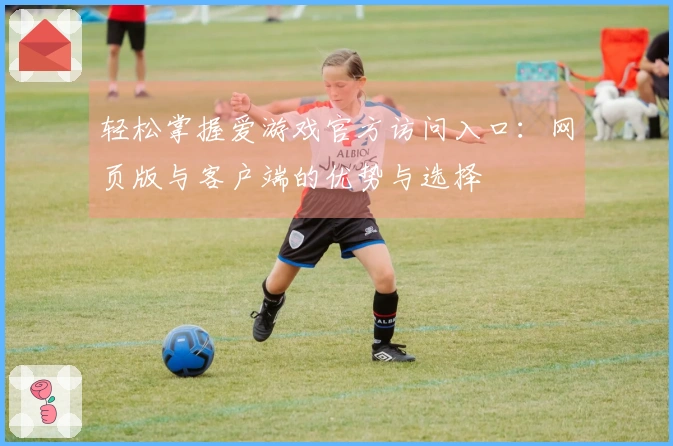 轻松掌握爱游戏官方访问入口：网页版与客户端的优势与选择