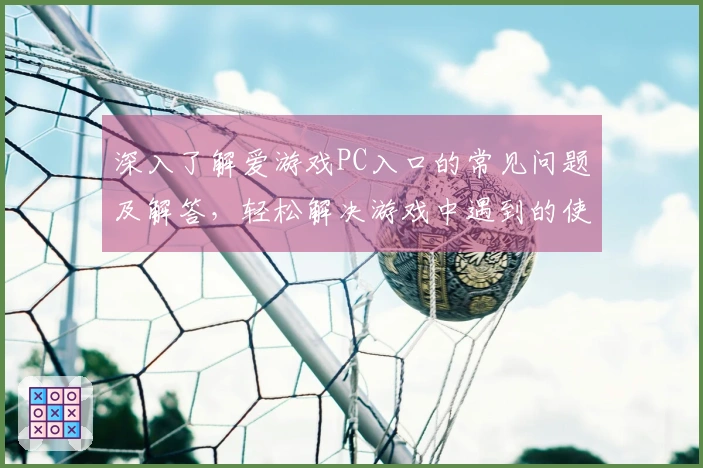 深入了解爱游戏PC入口的常见问题及解答，轻松解决游戏中遇到的使用障碍