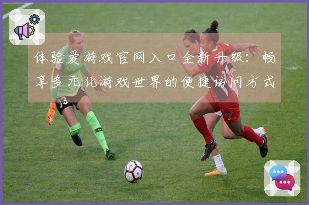 体验爱游戏官网入口全新升级：畅享多元化游戏世界的便捷访问方式解析