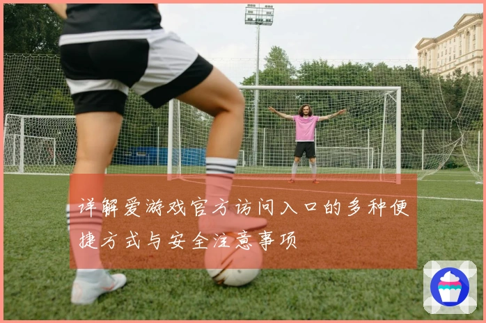 详解爱游戏官方访问入口的多种便捷方式与安全注意事项