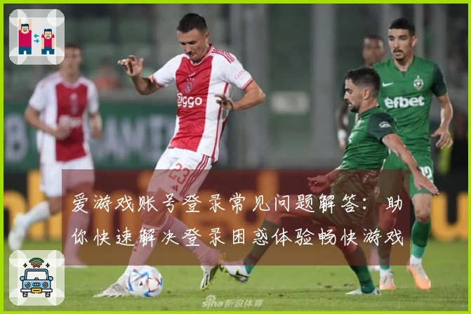 爱游戏账号登录常见问题解答：助你快速解决登录困惑体验畅快游戏世界
