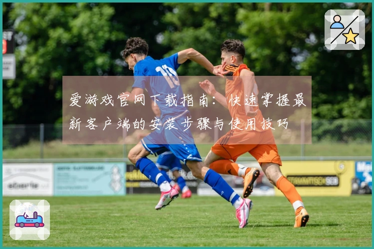 爱游戏官网下载指南：快速掌握最新客户端的安装步骤与使用技巧