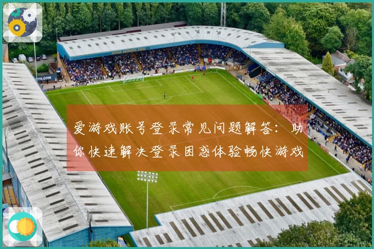 爱游戏账号登录常见问题解答：助你快速解决登录困惑体验畅快游戏世界