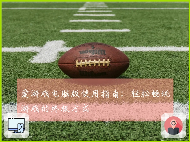 爱游戏电脑版使用指南：轻松畅玩游戏的终极方式